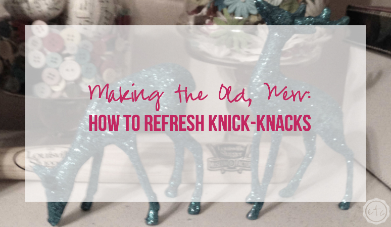 Making the Old, New: How to refresh Knick-Knacks