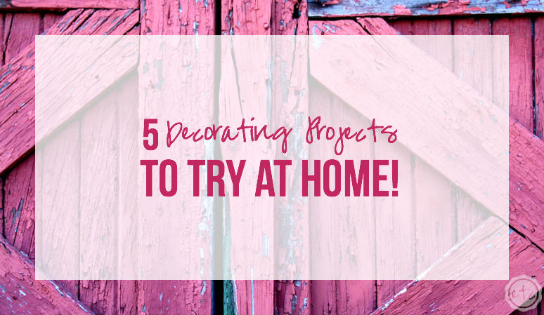 5 Decorating Projects to Try at Home!