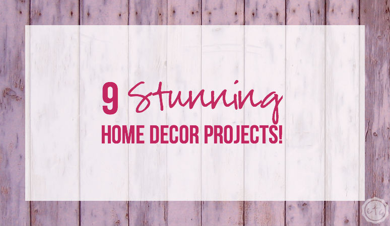 9 Stunning Home Decor Projects!