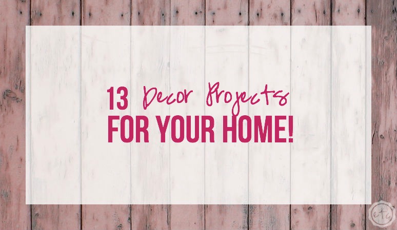 13 Decor Projects for Your Home!