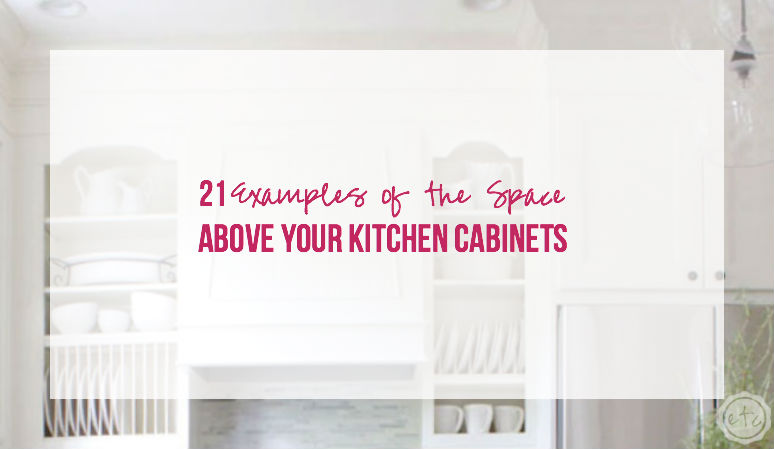 The Space Above Your Kitchen Cabinets, How To Use Space Above Cabinets