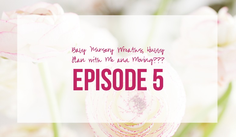 Episode 5: Baby Nursery Wreaths, Hubby Plan with Me and Moving??