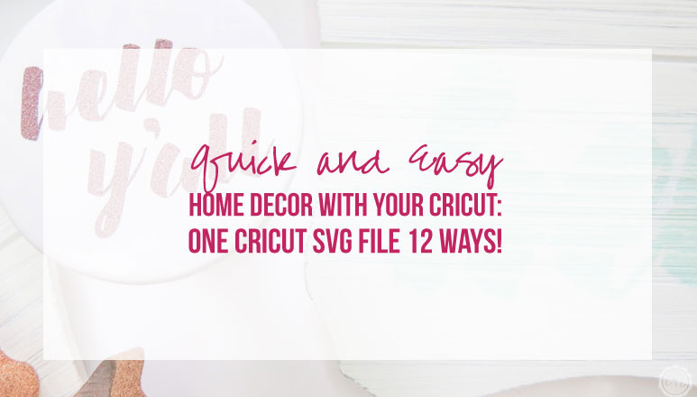 Quick and Easy Home Decor with Your Cricut: One Cricut SVG File 12 Ways!